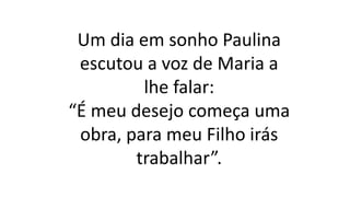 Um dia em sonho Paulina
escutou a voz de Maria a
lhe falar:
“É meu desejo começa uma
obra, para meu Filho irás
trabalhar”.
 