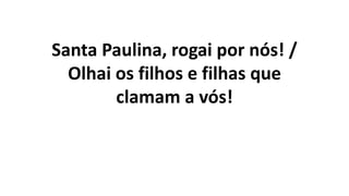 Santa Paulina, rogai por nós! /
Olhai os filhos e filhas que
clamam a vós!
 