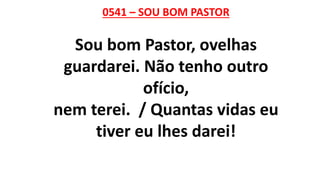 0541 – SOU BOM PASTOR
Sou bom Pastor, ovelhas
guardarei. Não tenho outro
ofício,
nem terei. / Quantas vidas eu
tiver eu lhes darei!
 