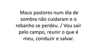 Maus pastores num dia de
sombra não cuidaram e o
rebanho se perdeu. / Vou sair
pelo campo, reunir o que é
meu, conduzir e salvar.
 
