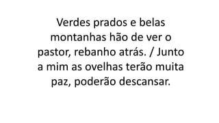 Verdes prados e belas
montanhas hão de ver o
pastor, rebanho atrás. / Junto
a mim as ovelhas terão muita
paz, poderão descansar.
 