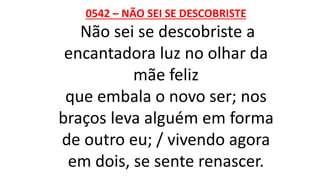 0542 – NÃO SEI SE DESCOBRISTE
Não sei se descobriste a
encantadora luz no olhar da
mãe feliz
que embala o novo ser; nos
braços leva alguém em forma
de outro eu; / vivendo agora
em dois, se sente renascer.
 