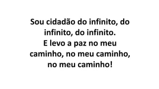 Sou cidadão do infinito, do
infinito, do infinito.
E levo a paz no meu
caminho, no meu caminho,
no meu caminho!
 