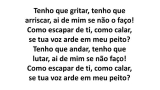 Tenho que gritar, tenho que
arriscar, ai de mim se não o faço!
Como escapar de ti, como calar,
se tua voz arde em meu peito?
Tenho que andar, tenho que
lutar, ai de mim se não faço!
Como escapar de ti, como calar,
se tua voz arde em meu peito?
 