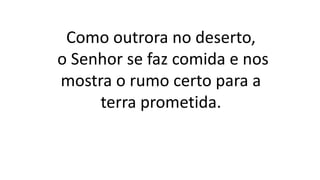 Como outrora no deserto,
o Senhor se faz comida e nos
mostra o rumo certo para a
terra prometida.
 