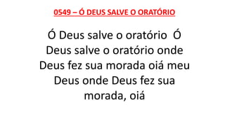 0549 – Ó DEUS SALVE O ORATÓRIO
Ó Deus salve o oratório Ó
Deus salve o oratório onde
Deus fez sua morada oiá meu
Deus onde Deus fez sua
morada, oiá
 