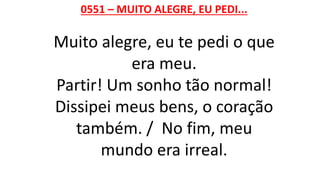 0551 – MUITO ALEGRE, EU PEDI...
Muito alegre, eu te pedi o que
era meu.
Partir! Um sonho tão normal!
Dissipei meus bens, o coração
também. / No fim, meu
mundo era irreal.
 