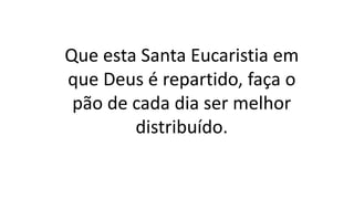 Que esta Santa Eucaristia em
que Deus é repartido, faça o
pão de cada dia ser melhor
distribuído.
 