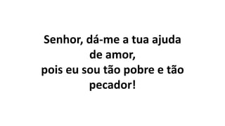Senhor, dá-me a tua ajuda
de amor,
pois eu sou tão pobre e tão
pecador!
 