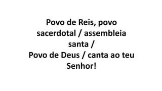Povo de Reis, povo
sacerdotal / assembleia
santa /
Povo de Deus / canta ao teu
Senhor!
 