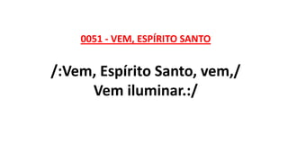 0051 - VEM, ESPÍRITO SANTO
/:Vem, Espírito Santo, vem,/
Vem iluminar.:/
 