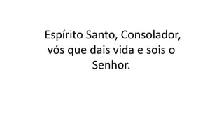 Espírito Santo, Consolador,
vós que dais vida e sois o
Senhor.
 