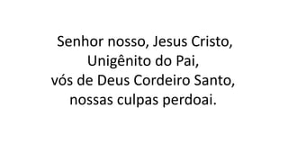 Senhor nosso, Jesus Cristo,
Unigênito do Pai,
vós de Deus Cordeiro Santo,
nossas culpas perdoai.
 