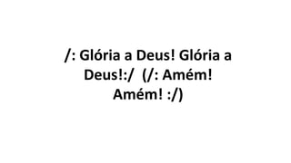 /: Glória a Deus! Glória a
Deus!:/ (/: Amém!
Amém! :/)
 