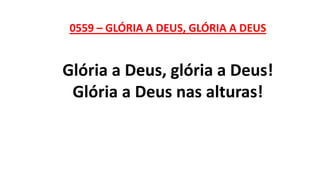 0559 – GLÓRIA A DEUS, GLÓRIA A DEUS
Glória a Deus, glória a Deus!
Glória a Deus nas alturas!
 