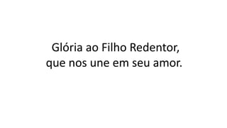 Glória ao Filho Redentor,
que nos une em seu amor.
 