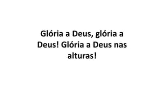 Glória a Deus, glória a
Deus! Glória a Deus nas
alturas!
 