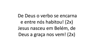 De Deus o verbo se encarna
e entre nós habitou! (2x)
Jesus nasceu em Belém, de
Deus a graça nos vem! (2x)
 