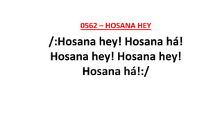 0562 – HOSANA HEY
/:Hosana hey! Hosana há!
Hosana hey! Hosana hey!
Hosana há!:/
 
