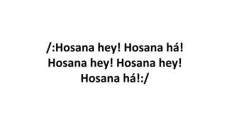 /:Hosana hey! Hosana há!
Hosana hey! Hosana hey!
Hosana há!:/
 