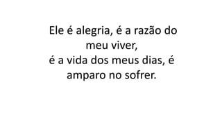 Ele é alegria, é a razão do
meu viver,
é a vida dos meus dias, é
amparo no sofrer.
 