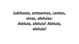 Jubilosos, entoemos, cantos,
vivas, aleluias:
Aleluia, aleluia! Aleluia,
aleluia!
 