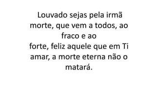 Louvado sejas pela irmã
morte, que vem a todos, ao
fraco e ao
forte, feliz aquele que em Ti
amar, a morte eterna não o
matará.
 