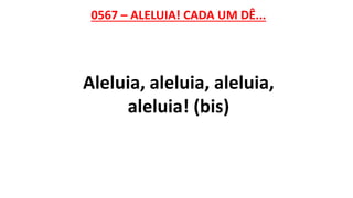 0567 – ALELUIA! CADA UM DÊ...
Aleluia, aleluia, aleluia,
aleluia! (bis)
 