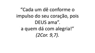 “Cada um dê conforme o
impulso do seu coração, pois
DEUS ama”.
a quem dá com alegria!”
(2Cor. 9,7).
 