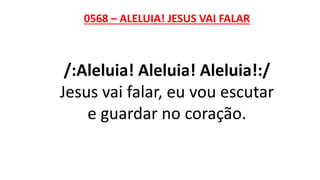 0568 – ALELUIA! JESUS VAI FALAR
/:Aleluia! Aleluia! Aleluia!:/
Jesus vai falar, eu vou escutar
e guardar no coração.
 