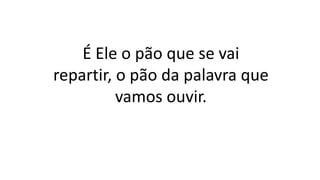 É Ele o pão que se vai
repartir, o pão da palavra que
vamos ouvir.
 