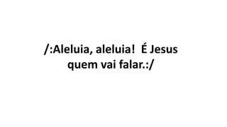/:Aleluia, aleluia! É Jesus
quem vai falar.:/
 