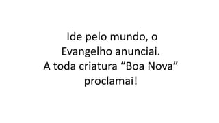 Ide pelo mundo, o
Evangelho anunciai.
A toda criatura “Boa Nova”
proclamai!
 
