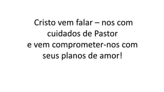 Cristo vem falar – nos com
cuidados de Pastor
e vem comprometer-nos com
seus planos de amor!
 