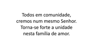 Todos em comunidade,
cremos num mesmo Senhor.
Torna-se forte a unidade
nesta família de amor.
 