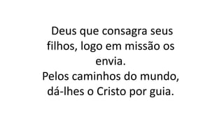 Deus que consagra seus
filhos, logo em missão os
envia.
Pelos caminhos do mundo,
dá-lhes o Cristo por guia.
 