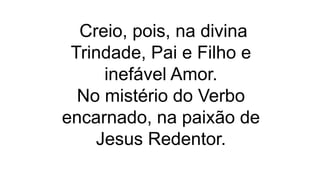 Creio, pois, na divina
Trindade, Pai e Filho e
inefável Amor.
No mistério do Verbo
encarnado, na paixão de
Jesus Redentor.
 