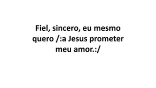 Fiel, sincero, eu mesmo
quero /:a Jesus prometer
meu amor.:/
 