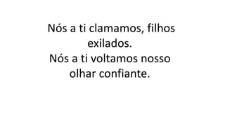 Nós a ti clamamos, filhos
exilados.
Nós a ti voltamos nosso
olhar confiante.
 