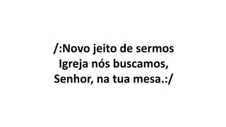 /:Novo jeito de sermos
Igreja nós buscamos,
Senhor, na tua mesa.:/
 