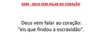 0584 - DEUS VEM FALAR AO CORAÇÃO
Deus vem falar ao coração:
“eis que findou a escravidão”.
 