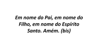 Em nome do Pai, em nome do
Filho, em nome do Espírito
Santo. Amém. (bis)
 