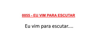 0055 - EU VIM PARA ESCUTAR
Eu vim para escutar....
 