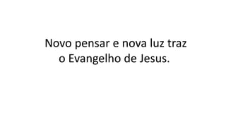 Novo pensar e nova luz traz
o Evangelho de Jesus.
 