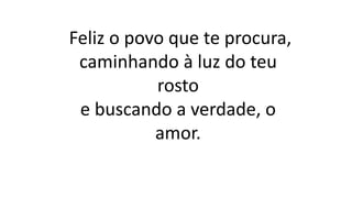 Feliz o povo que te procura,
caminhando à luz do teu
rosto
e buscando a verdade, o
amor.
 