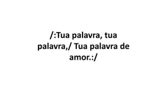 /:Tua palavra, tua
palavra,/ Tua palavra de
amor.:/
 