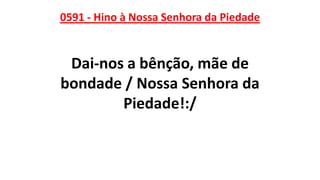 0591 - Hino à Nossa Senhora da Piedade
Dai-nos a bênção, mãe de
bondade / Nossa Senhora da
Piedade!:/
 