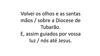 Volvei os olhos e as santas
mãos / sobre a Diocese de
Tubarão.
E, assim guiados por vossa
luz / nós até Jesus.
 