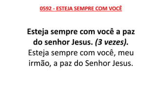 0592 - ESTEJA SEMPRE COM VOCÊ
Esteja sempre com você a paz
do senhor Jesus. (3 vezes).
Esteja sempre com você, meu
irmão, a paz do Senhor Jesus.
 