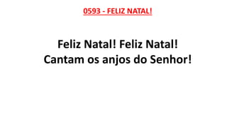 0593 - FELIZ NATAL!
Feliz Natal! Feliz Natal!
Cantam os anjos do Senhor!
 